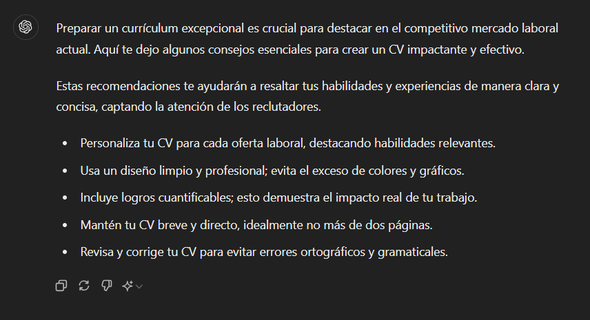 Preparar un currículum excepcional es crucial para destacar en el competitivo mercado laboral actual. Aquí te dejo algunos consejos esenciales para crear un CV impactante y efectivo.

Estas recomendaciones te ayudarán a resaltar tus habilidades y experiencias de manera clara y concisa, captando la atención de los reclutadores.

Personaliza tu CV para cada oferta laboral, destacando habilidades relevantes.
Usa un diseño limpio y profesional; evita el exceso de colores y gráficos.
Incluye logros cuantificables; esto demuestra el impacto real de tu trabajo.
Mantén tu CV breve y directo, idealmente no más de dos páginas.
Revisa y corrige tu CV para evitar errores ortográficos y gramaticales.